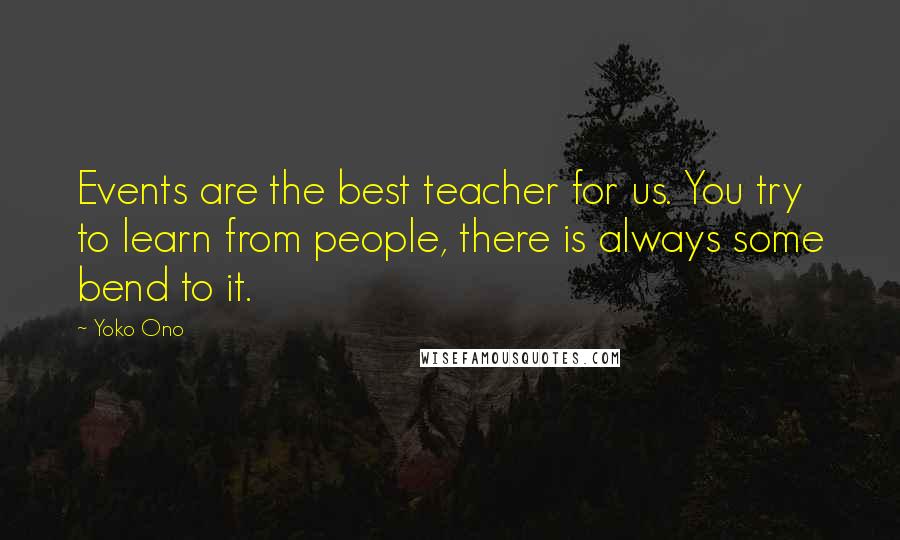 Yoko Ono Quotes: Events are the best teacher for us. You try to learn from people, there is always some bend to it.