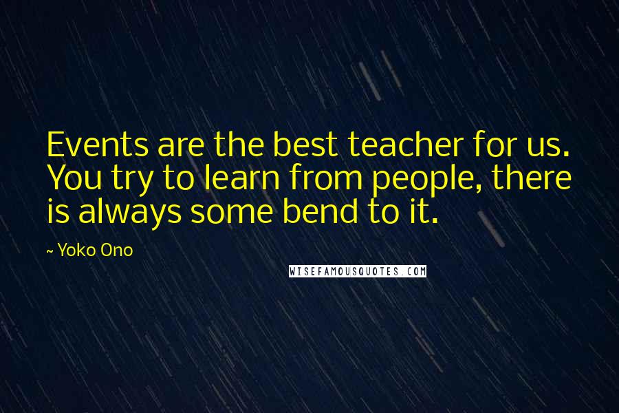 Yoko Ono Quotes: Events are the best teacher for us. You try to learn from people, there is always some bend to it.