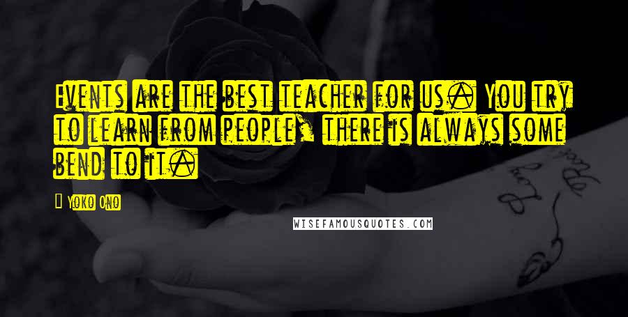 Yoko Ono Quotes: Events are the best teacher for us. You try to learn from people, there is always some bend to it.