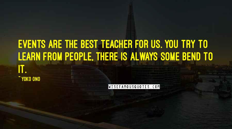 Yoko Ono Quotes: Events are the best teacher for us. You try to learn from people, there is always some bend to it.