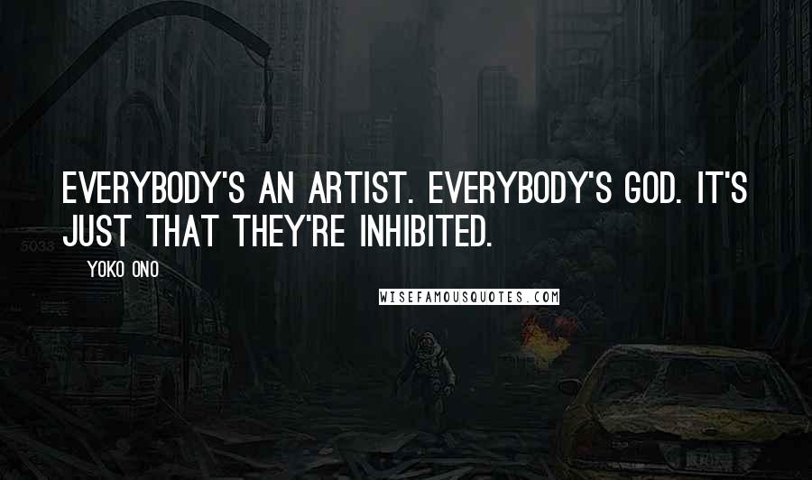 Yoko Ono Quotes: Everybody's an artist. Everybody's God. It's just that they're inhibited.