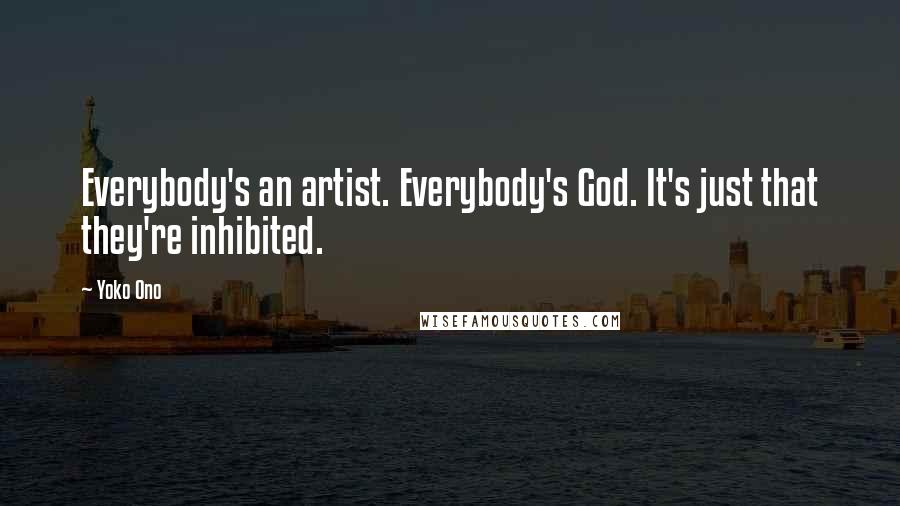 Yoko Ono Quotes: Everybody's an artist. Everybody's God. It's just that they're inhibited.