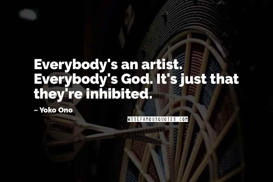 Yoko Ono Quotes: Everybody's an artist. Everybody's God. It's just that they're inhibited.