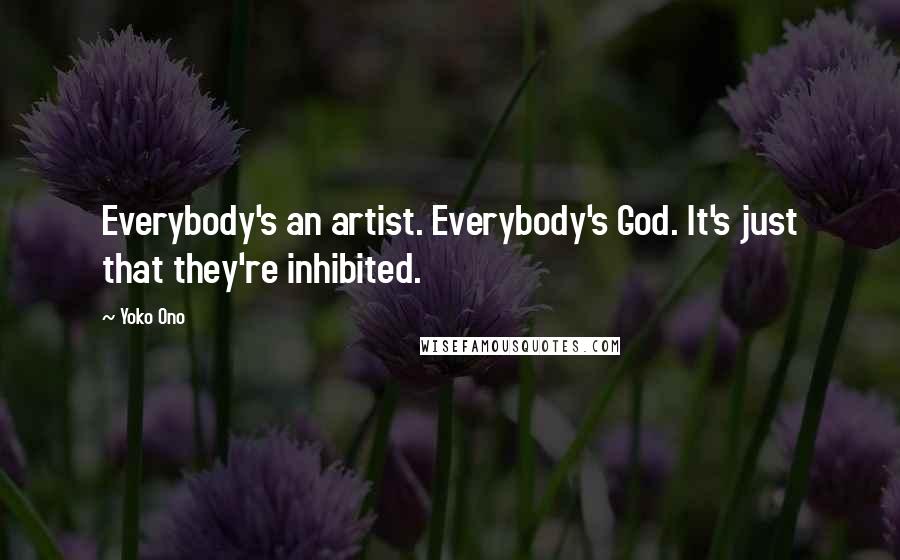 Yoko Ono Quotes: Everybody's an artist. Everybody's God. It's just that they're inhibited.