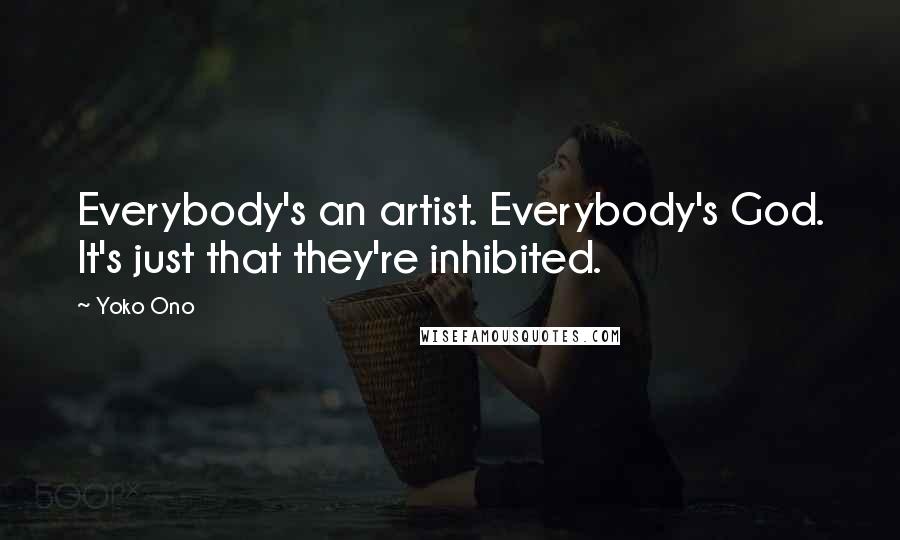 Yoko Ono Quotes: Everybody's an artist. Everybody's God. It's just that they're inhibited.