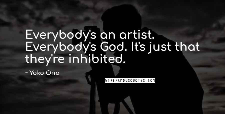 Yoko Ono Quotes: Everybody's an artist. Everybody's God. It's just that they're inhibited.