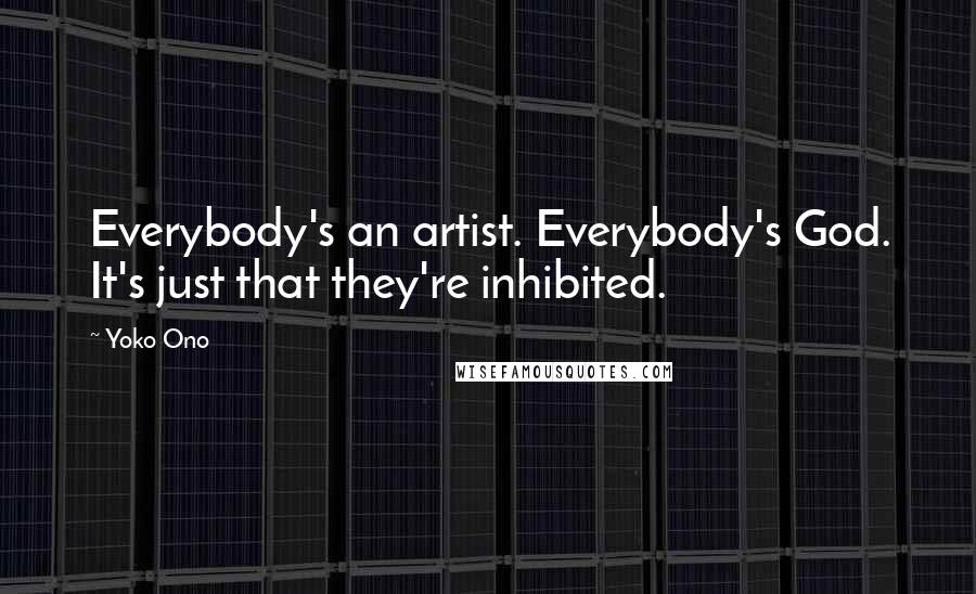 Yoko Ono Quotes: Everybody's an artist. Everybody's God. It's just that they're inhibited.