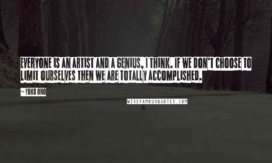Yoko Ono Quotes: Everyone is an artist and a genius, I think. If we don't choose to limit ourselves then we are totally accomplished.