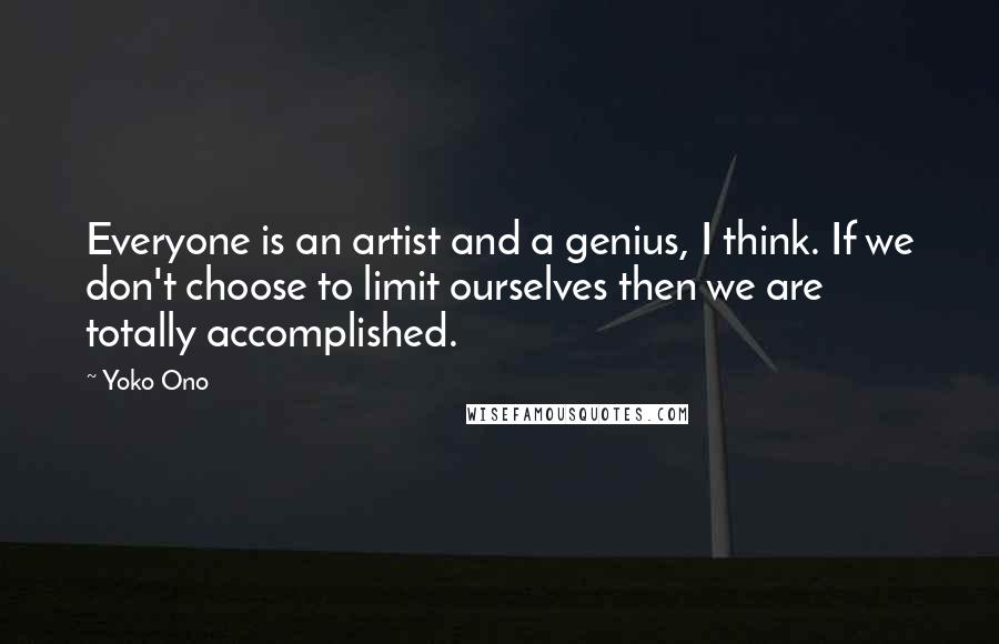 Yoko Ono Quotes: Everyone is an artist and a genius, I think. If we don't choose to limit ourselves then we are totally accomplished.