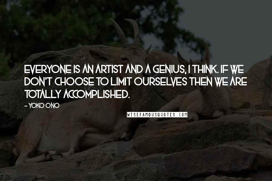 Yoko Ono Quotes: Everyone is an artist and a genius, I think. If we don't choose to limit ourselves then we are totally accomplished.
