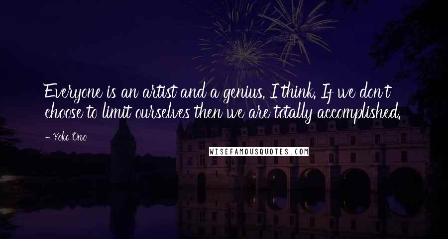 Yoko Ono Quotes: Everyone is an artist and a genius, I think. If we don't choose to limit ourselves then we are totally accomplished.