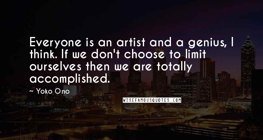 Yoko Ono Quotes: Everyone is an artist and a genius, I think. If we don't choose to limit ourselves then we are totally accomplished.