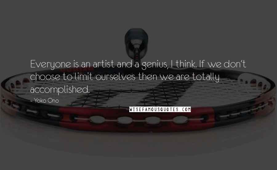 Yoko Ono Quotes: Everyone is an artist and a genius, I think. If we don't choose to limit ourselves then we are totally accomplished.