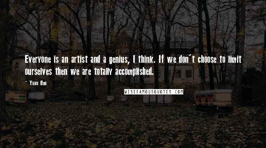 Yoko Ono Quotes: Everyone is an artist and a genius, I think. If we don't choose to limit ourselves then we are totally accomplished.