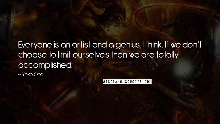 Yoko Ono Quotes: Everyone is an artist and a genius, I think. If we don't choose to limit ourselves then we are totally accomplished.