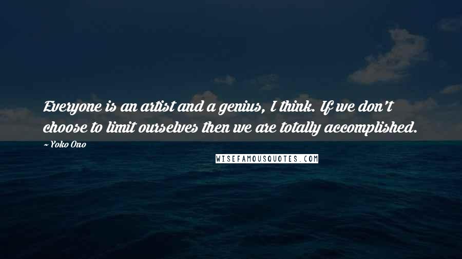 Yoko Ono Quotes: Everyone is an artist and a genius, I think. If we don't choose to limit ourselves then we are totally accomplished.