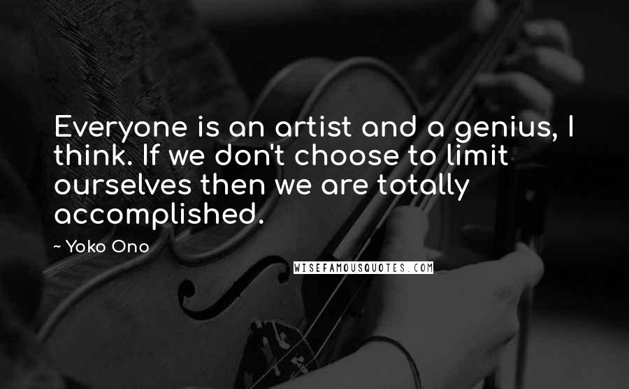Yoko Ono Quotes: Everyone is an artist and a genius, I think. If we don't choose to limit ourselves then we are totally accomplished.