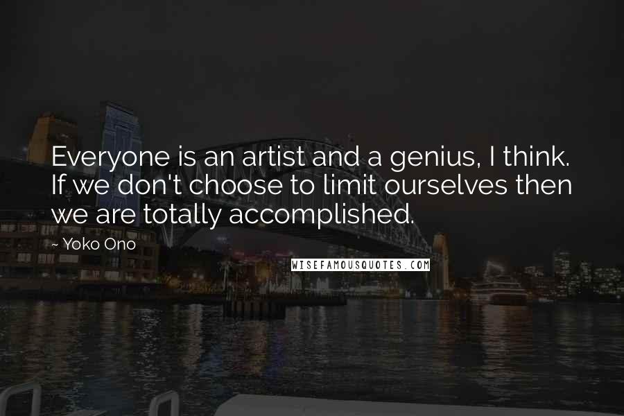 Yoko Ono Quotes: Everyone is an artist and a genius, I think. If we don't choose to limit ourselves then we are totally accomplished.