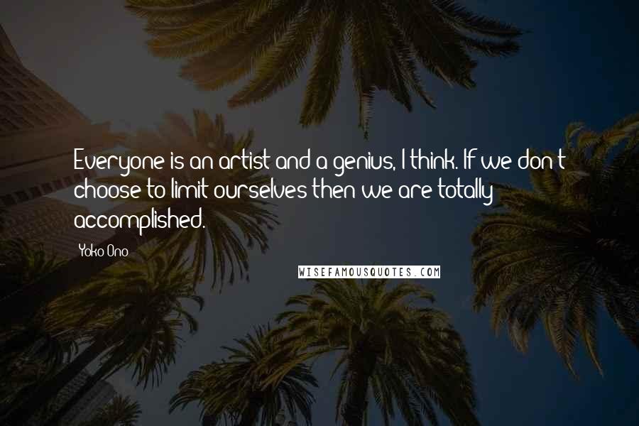 Yoko Ono Quotes: Everyone is an artist and a genius, I think. If we don't choose to limit ourselves then we are totally accomplished.