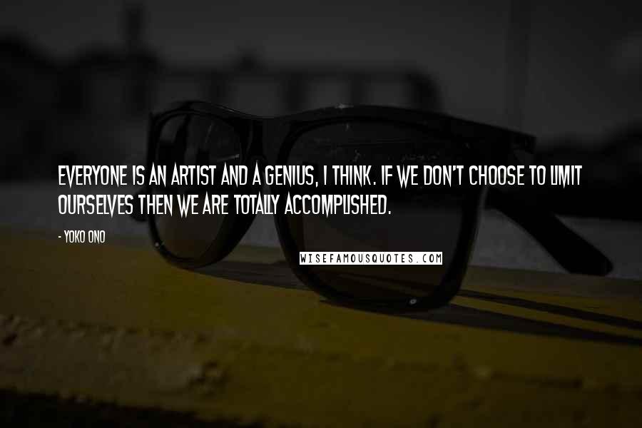 Yoko Ono Quotes: Everyone is an artist and a genius, I think. If we don't choose to limit ourselves then we are totally accomplished.