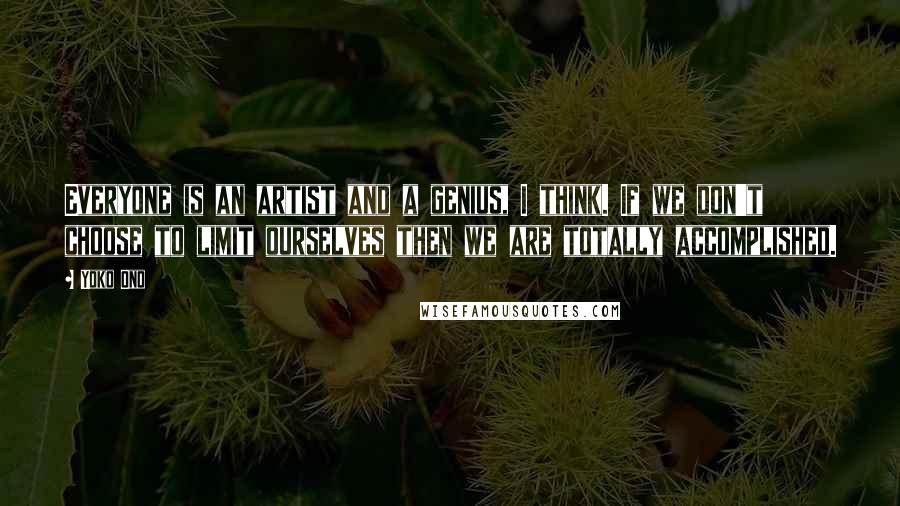 Yoko Ono Quotes: Everyone is an artist and a genius, I think. If we don't choose to limit ourselves then we are totally accomplished.