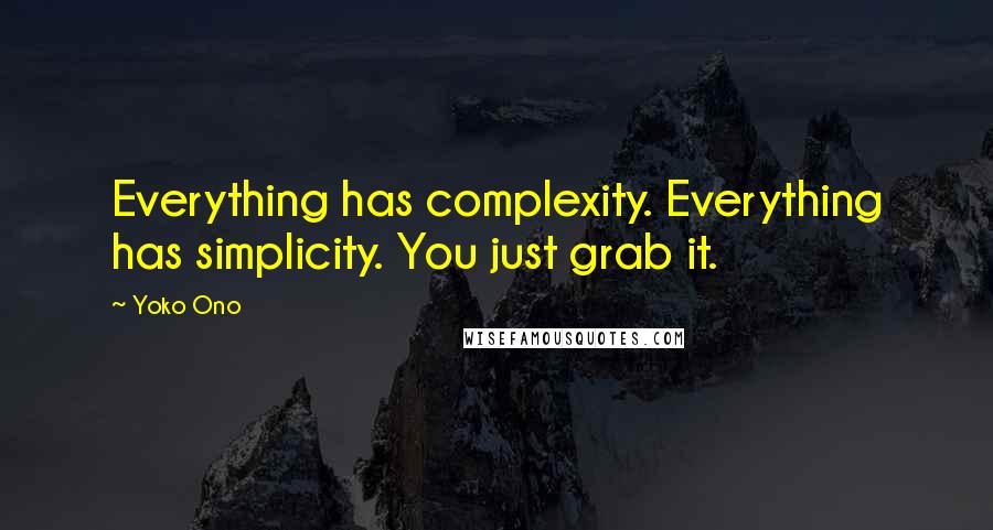 Yoko Ono Quotes: Everything has complexity. Everything has simplicity. You just grab it.