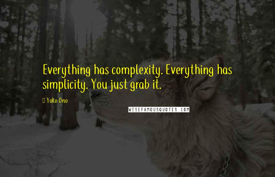 Yoko Ono Quotes: Everything has complexity. Everything has simplicity. You just grab it.
