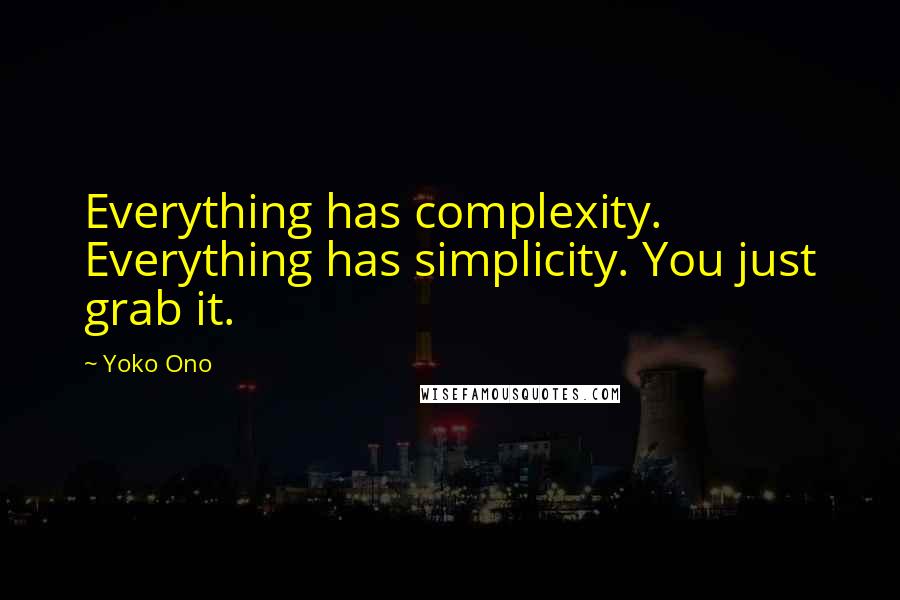 Yoko Ono Quotes: Everything has complexity. Everything has simplicity. You just grab it.