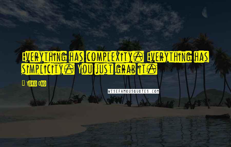 Yoko Ono Quotes: Everything has complexity. Everything has simplicity. You just grab it.