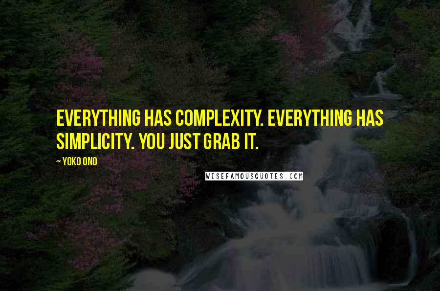 Yoko Ono Quotes: Everything has complexity. Everything has simplicity. You just grab it.