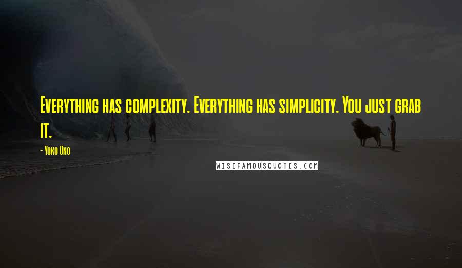 Yoko Ono Quotes: Everything has complexity. Everything has simplicity. You just grab it.