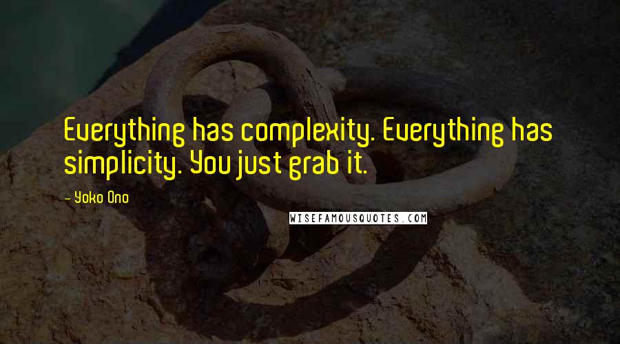 Yoko Ono Quotes: Everything has complexity. Everything has simplicity. You just grab it.