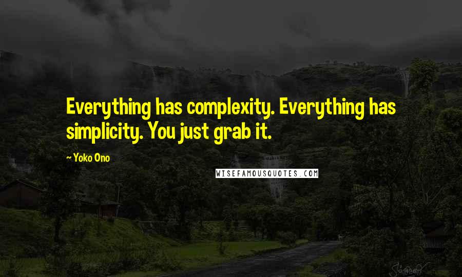 Yoko Ono Quotes: Everything has complexity. Everything has simplicity. You just grab it.