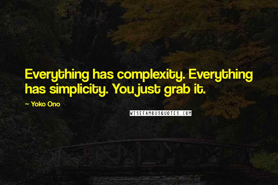Yoko Ono Quotes: Everything has complexity. Everything has simplicity. You just grab it.