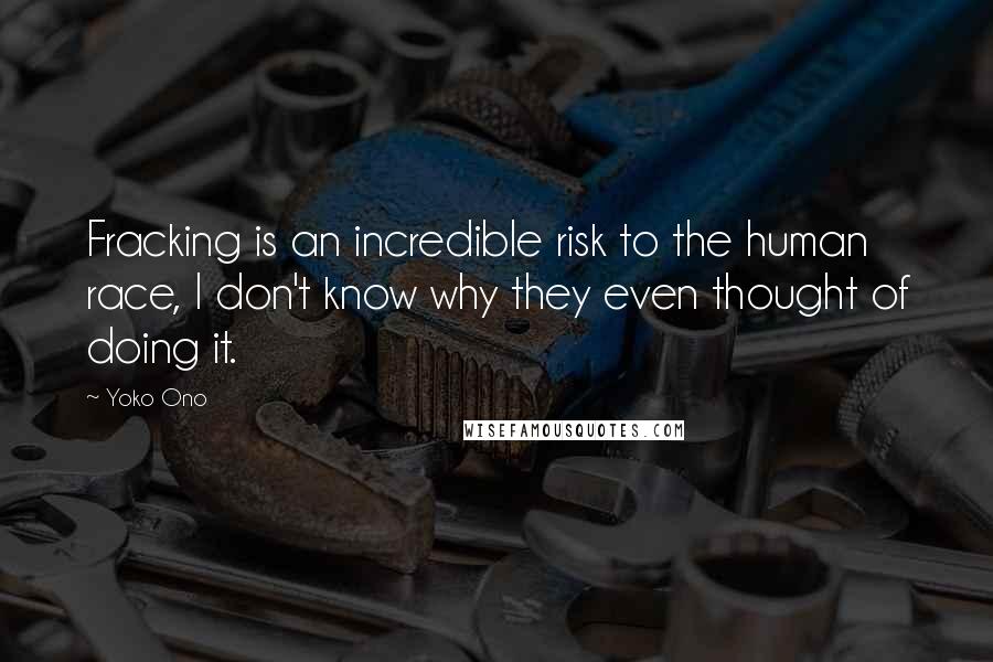 Yoko Ono Quotes: Fracking is an incredible risk to the human race, I don't know why they even thought of doing it.