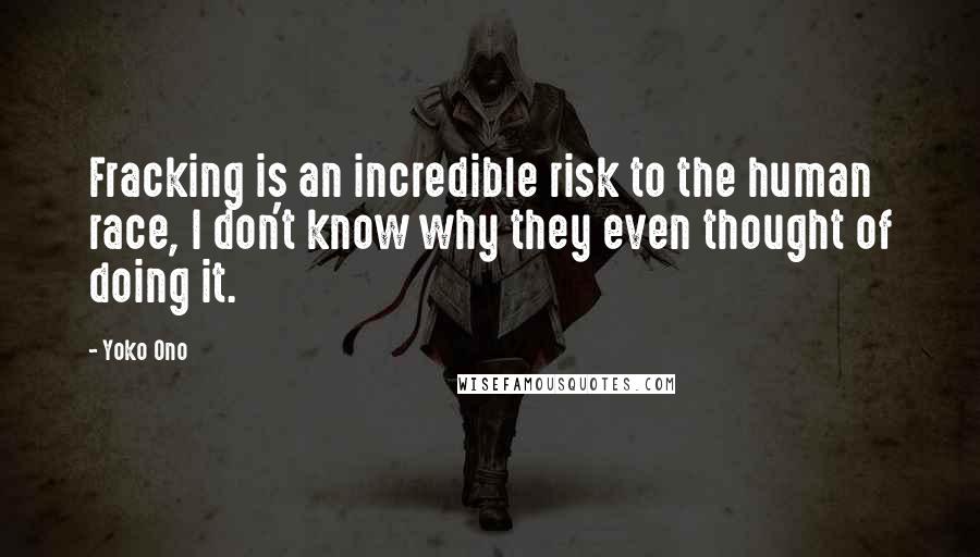 Yoko Ono Quotes: Fracking is an incredible risk to the human race, I don't know why they even thought of doing it.
