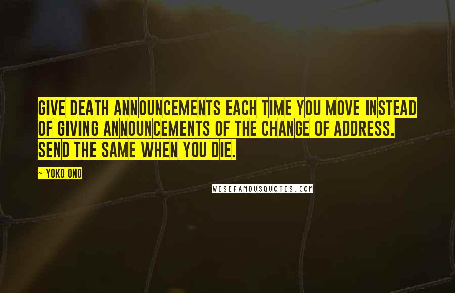 Yoko Ono Quotes: Give death announcements each time you move instead of giving announcements of the change of address. Send the same when you die.