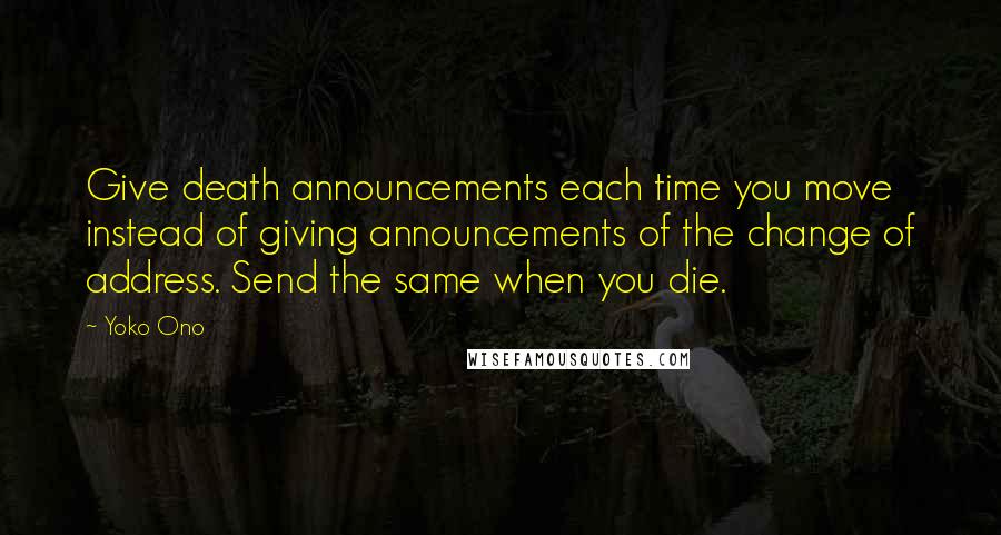 Yoko Ono Quotes: Give death announcements each time you move instead of giving announcements of the change of address. Send the same when you die.