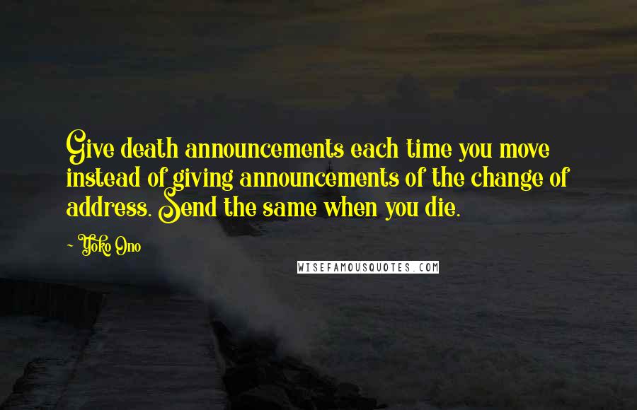 Yoko Ono Quotes: Give death announcements each time you move instead of giving announcements of the change of address. Send the same when you die.