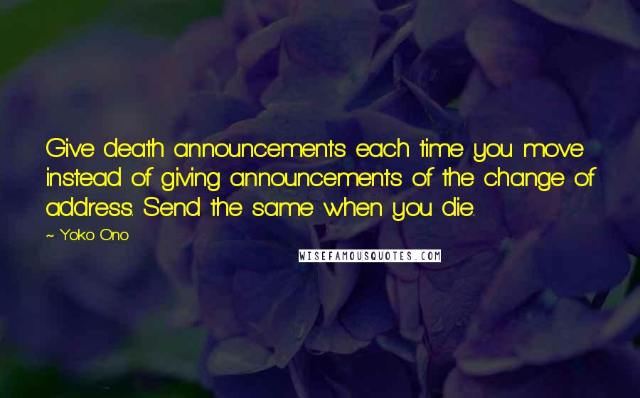 Yoko Ono Quotes: Give death announcements each time you move instead of giving announcements of the change of address. Send the same when you die.