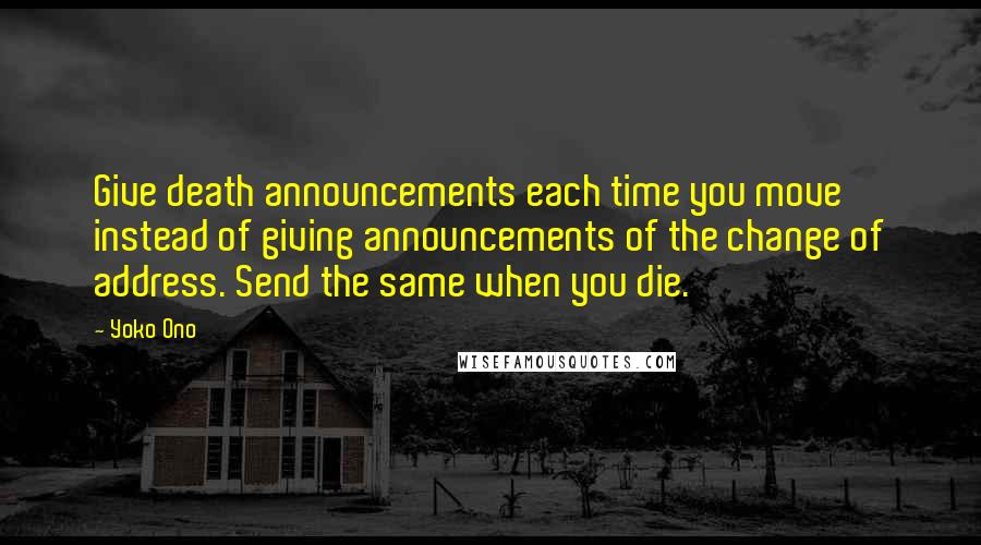 Yoko Ono Quotes: Give death announcements each time you move instead of giving announcements of the change of address. Send the same when you die.