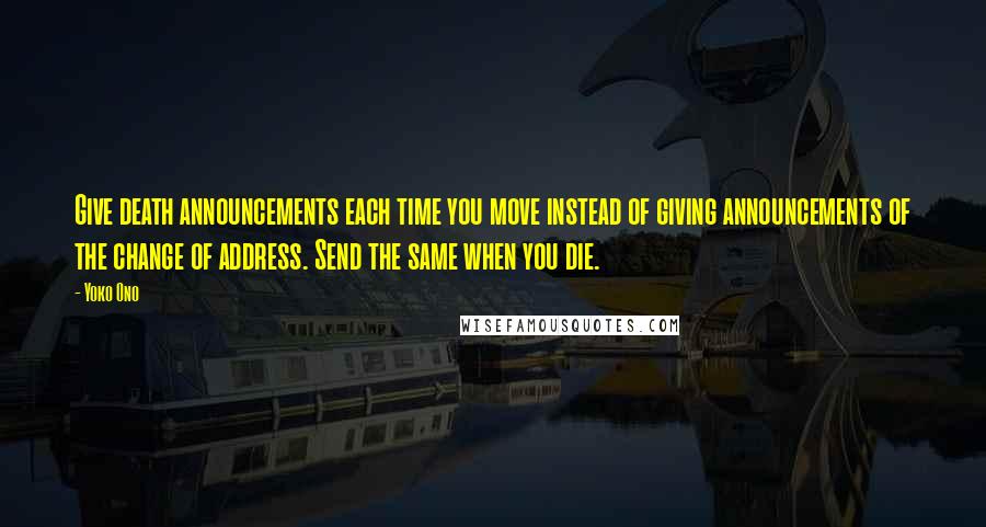 Yoko Ono Quotes: Give death announcements each time you move instead of giving announcements of the change of address. Send the same when you die.