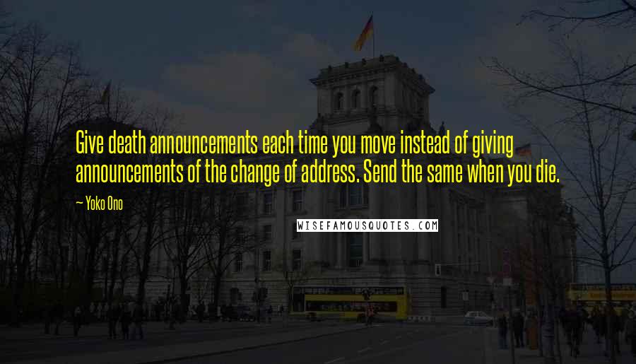 Yoko Ono Quotes: Give death announcements each time you move instead of giving announcements of the change of address. Send the same when you die.