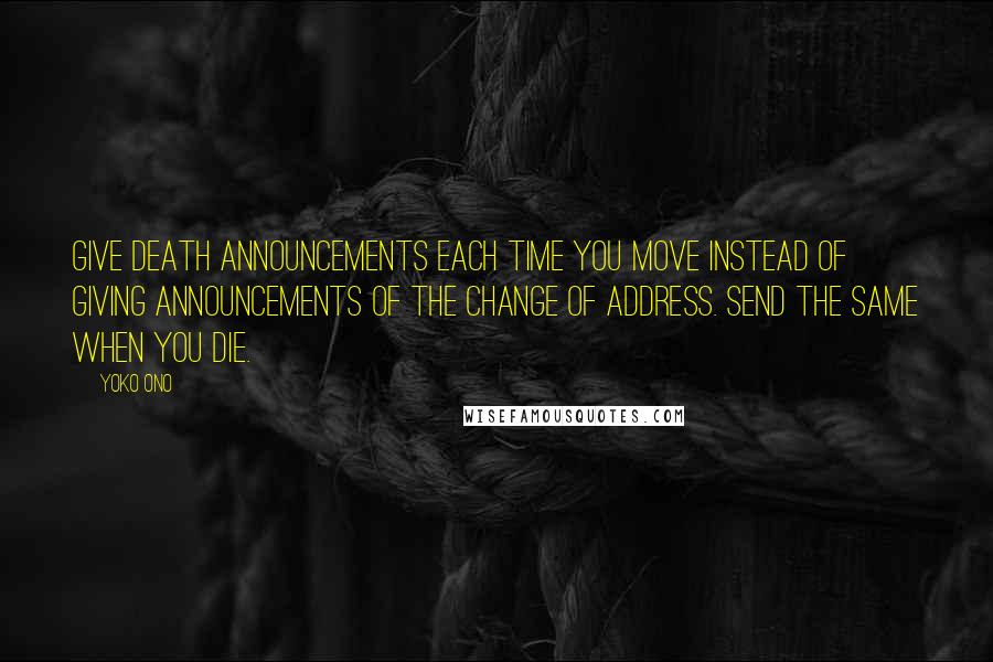 Yoko Ono Quotes: Give death announcements each time you move instead of giving announcements of the change of address. Send the same when you die.