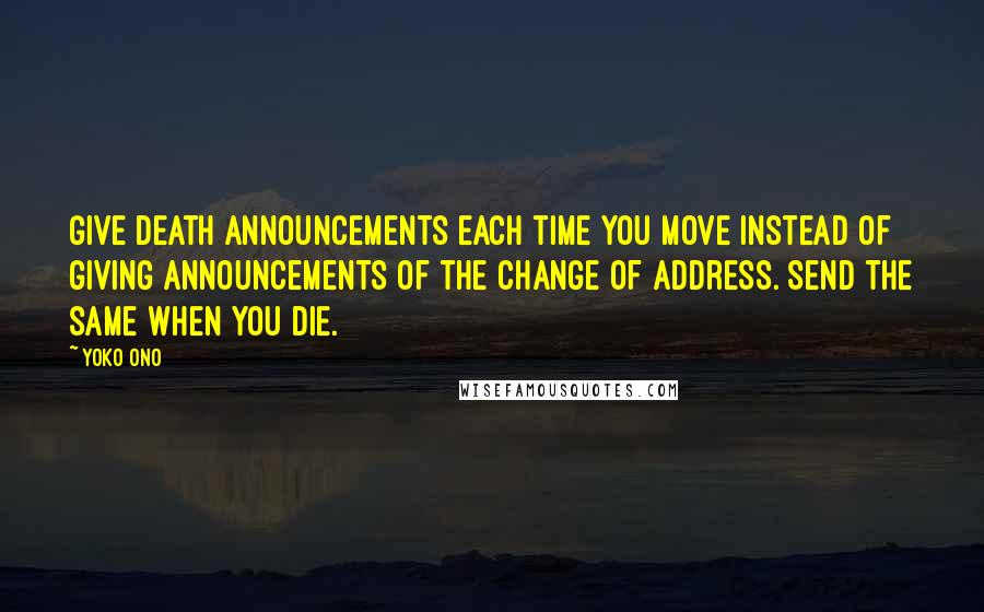 Yoko Ono Quotes: Give death announcements each time you move instead of giving announcements of the change of address. Send the same when you die.
