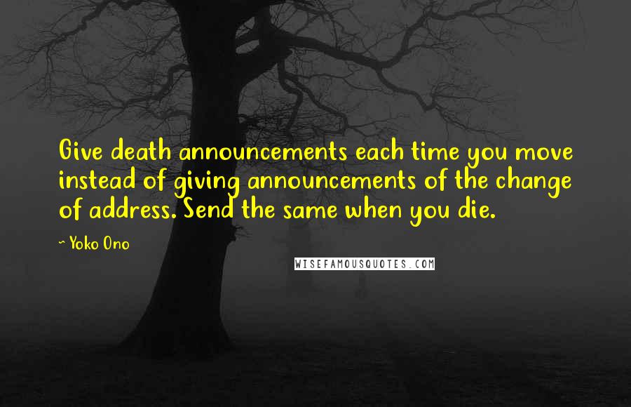 Yoko Ono Quotes: Give death announcements each time you move instead of giving announcements of the change of address. Send the same when you die.