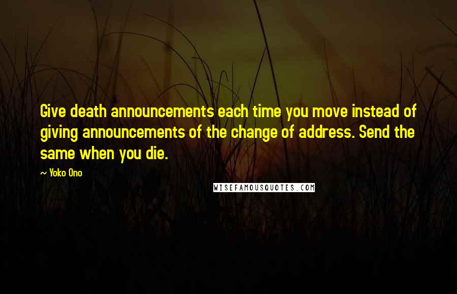 Yoko Ono Quotes: Give death announcements each time you move instead of giving announcements of the change of address. Send the same when you die.