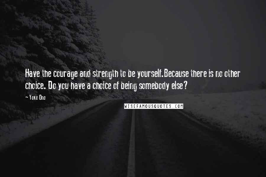 Yoko Ono Quotes: Have the courage and strength to be yourself.Because there is no other choice. Do you have a choice of being somebody else?