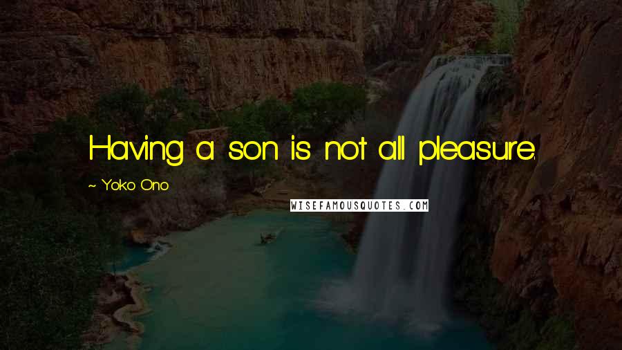 Yoko Ono Quotes: Having a son is not all pleasure.