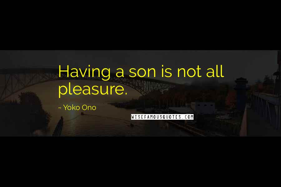 Yoko Ono Quotes: Having a son is not all pleasure.